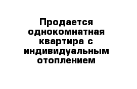 Продается однокомнатная квартира с индивидуальным отоплением